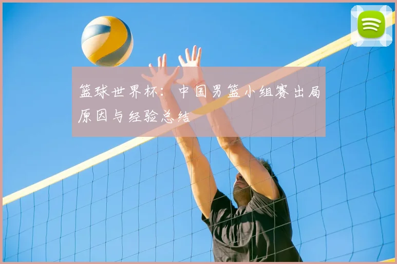 篮球世界杯：中国男篮小组赛出局原因与经验总结