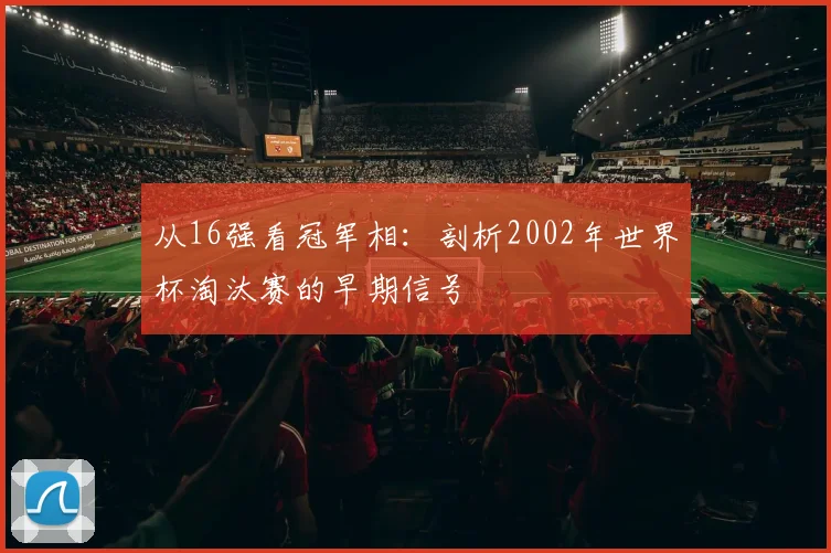 从16强看冠军相:剖析2002年世界杯淘汰赛的早期信号