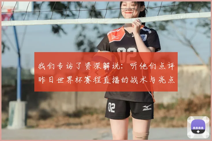 我们专访了资深解说：听他们点评昨日世界杯赛程直播的战术与亮点