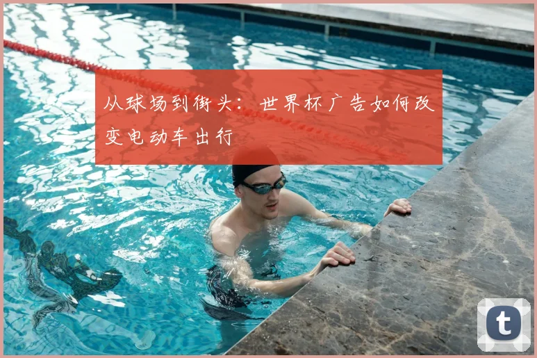 从球场到街头：世界杯广告如何改变电动车出行
