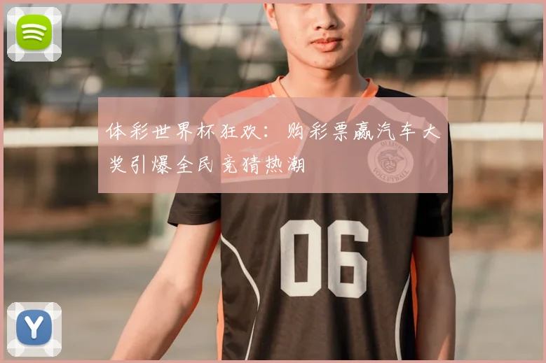 体彩世界杯狂欢：购彩票赢汽车大奖引爆全民竞猜热潮
