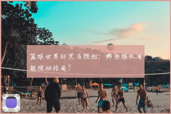 篮球世界杯黑马预测：哪些球队可能搅动格局？