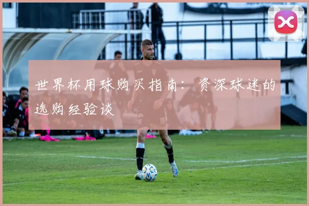 世界杯用球购买指南：资深球迷的选购经验谈
