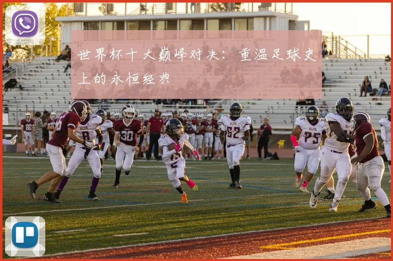 世界杯十大巅峰对决：重温足球史上的永恒经典