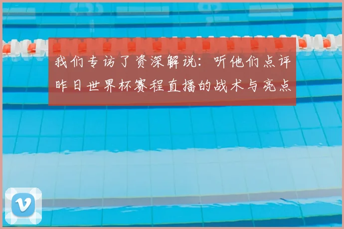 我们专访了资深解说：听他们点评昨日世界杯赛程直播的战术与亮点