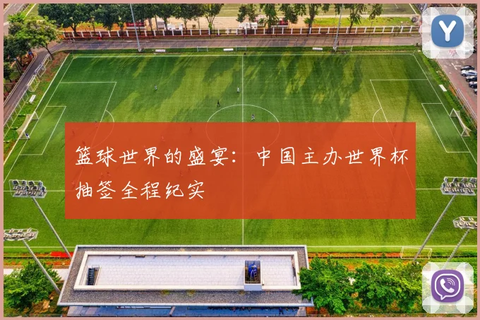 篮球世界的盛宴：中国主办世界杯抽签全程纪实