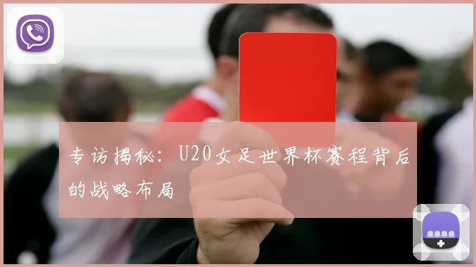 专访揭秘：U20女足世界杯赛程背后的战略布局