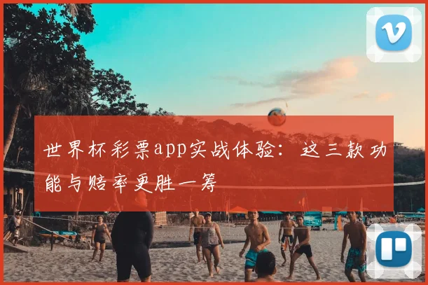 世界杯彩票app实战体验:这三款功能与赔率更胜一筹