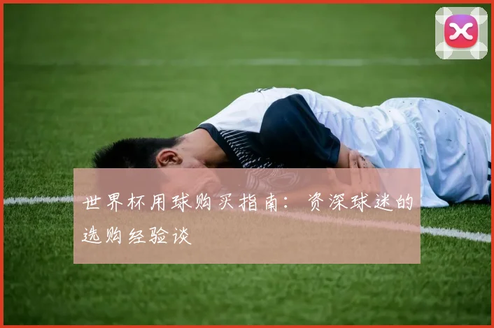 世界杯用球购买指南：资深球迷的选购经验谈