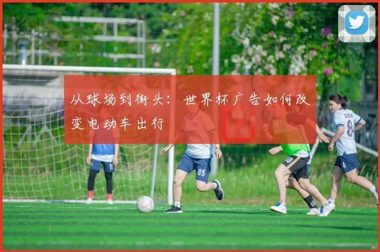 从球场到街头：世界杯广告如何改变电动车出行