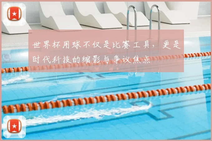 世界杯用球不仅是比赛工具，更是时代科技的缩影与争议焦点