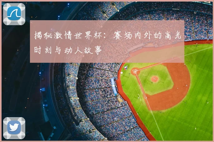 揭秘激情世界杯:赛场内外的高光时刻与动人故事