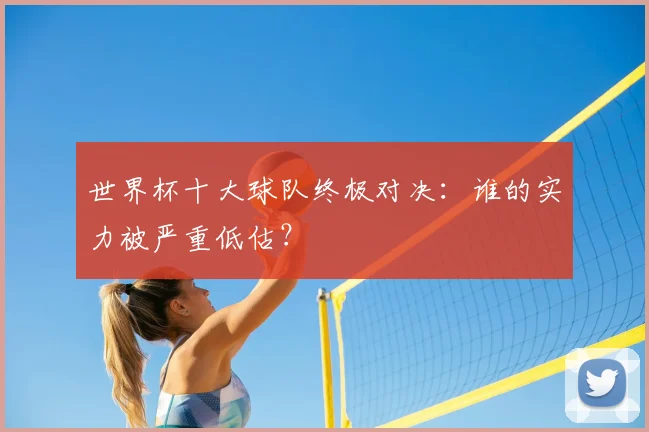 世界杯十大球队终极对决：谁的实力被严重低估？