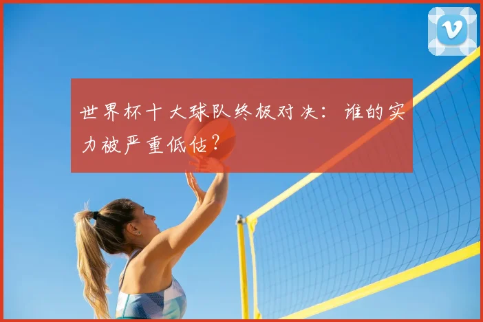 世界杯十大球队终极对决：谁的实力被严重低估？