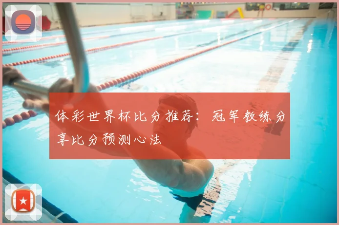 体彩世界杯比分推荐：冠军教练分享比分预测心法