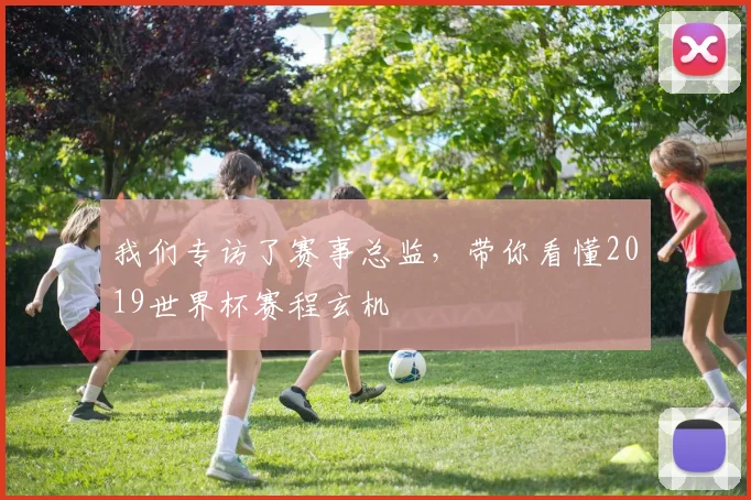 我们专访了赛事总监，带你看懂2019世界杯赛程玄机
