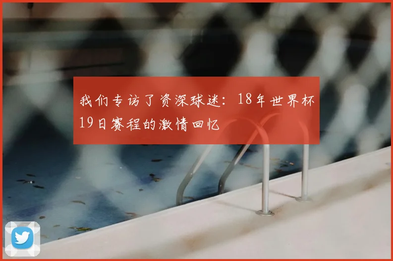 我们专访了资深球迷：18年世界杯19日赛程的激情回忆