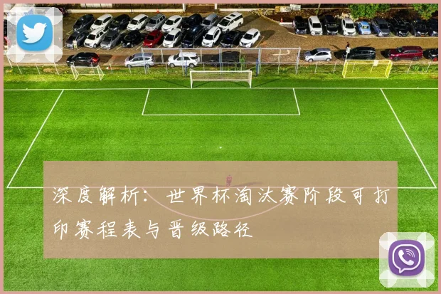 深度解析：世界杯淘汰赛阶段可打印赛程表与晋级路径