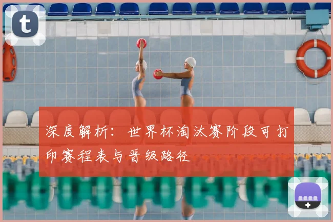 深度解析：世界杯淘汰赛阶段可打印赛程表与晋级路径