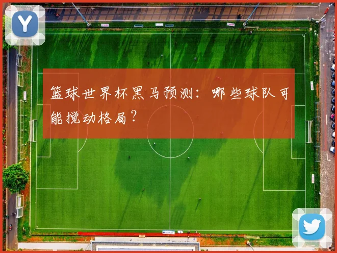 篮球世界杯黑马预测：哪些球队可能搅动格局？