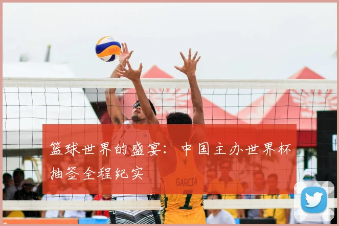 篮球世界的盛宴：中国主办世界杯抽签全程纪实