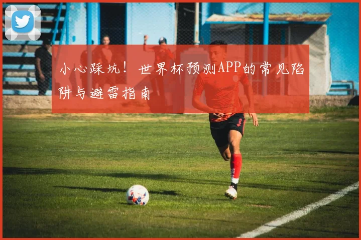 小心踩坑！世界杯预测APP的常见陷阱与避雷指南