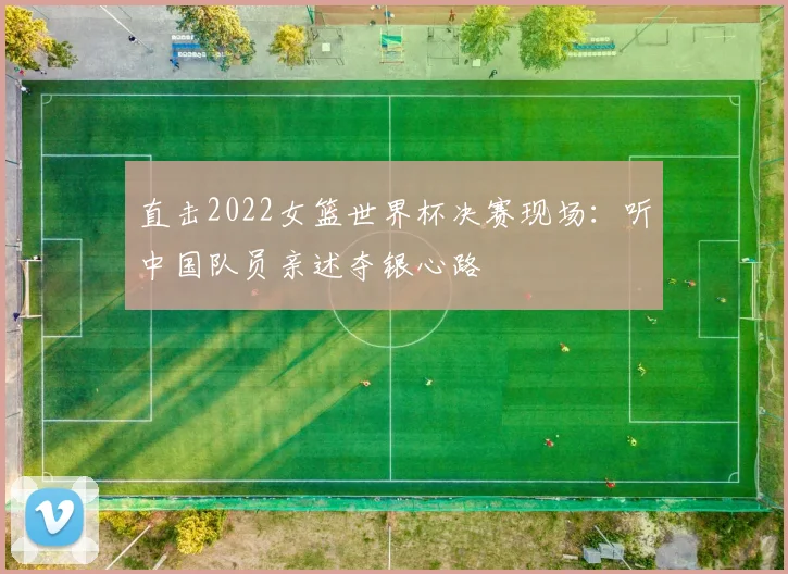 直击2022女篮世界杯决赛现场:听中国队员亲述夺银心路