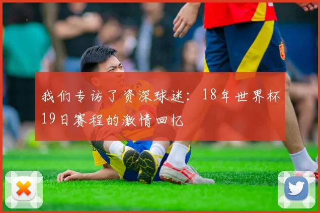 我们专访了资深球迷：18年世界杯19日赛程的激情回忆