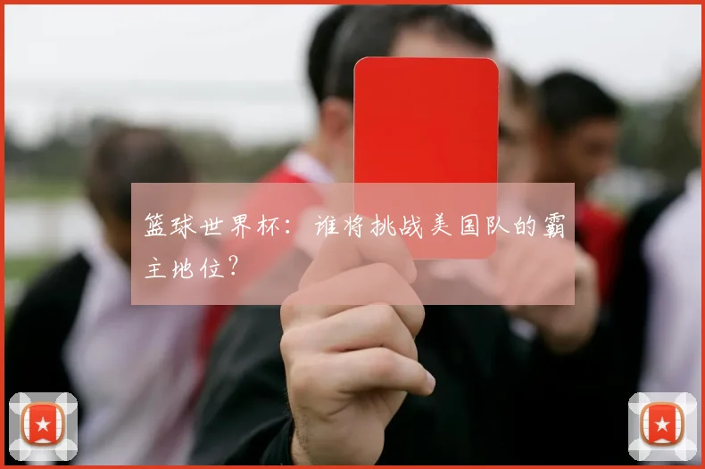 篮球世界杯：谁将挑战美国队的霸主地位？