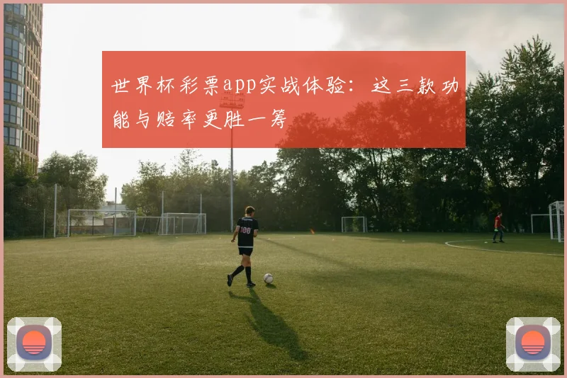 世界杯彩票app实战体验:这三款功能与赔率更胜一筹