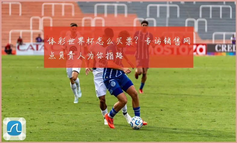 体彩世界杯怎么买票？专访销售网点负责人为你指路