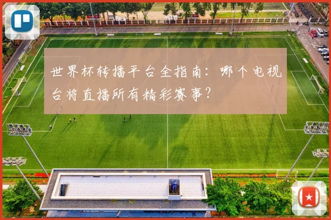 世界杯转播平台全指南:哪个电视台将直播所有精彩赛事?