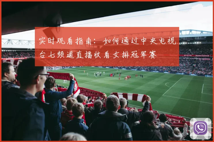 实时观看指南：如何通过中央电视台七频道直播收看女排冠军赛
