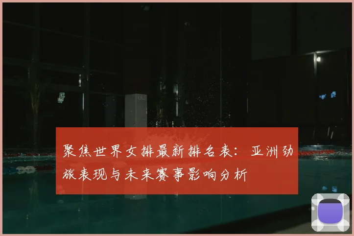 聚焦世界女排最新排名表:亚洲劲旅表现与未来赛事影响分析