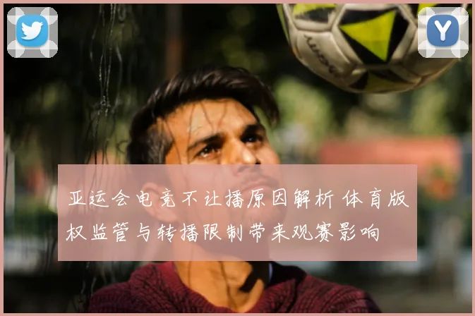 亚运会电竞不让播原因解析 体育版权监管与转播限制带来观赛影响