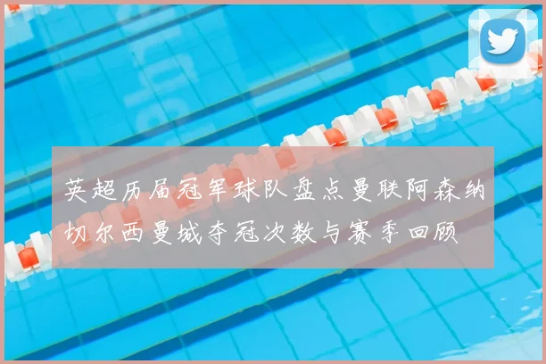 英超历届冠军球队盘点曼联阿森纳切尔西曼城夺冠次数与赛季回顾