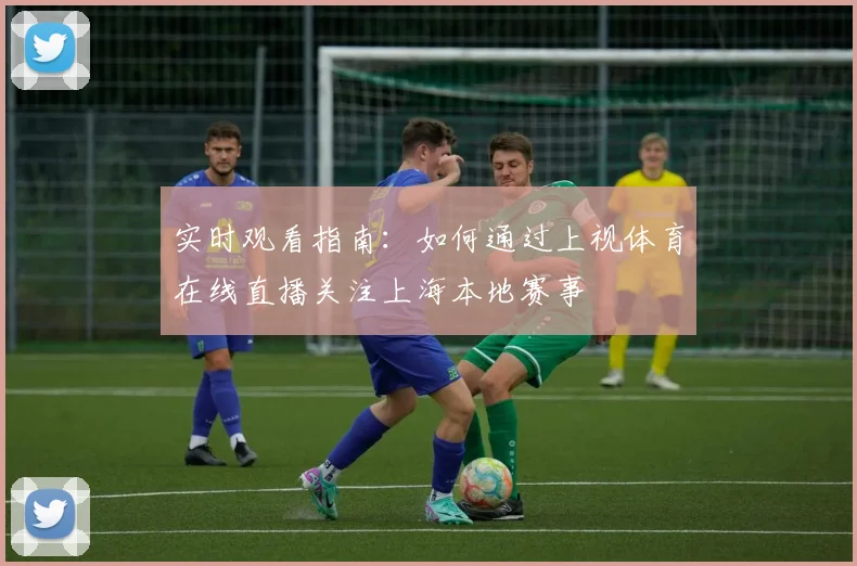 实时观看指南：如何通过上视体育在线直播关注上海本地赛事
