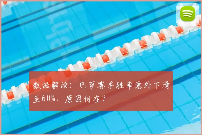 数据解读：巴萨赛季胜率意外下滑至60%，原因何在？