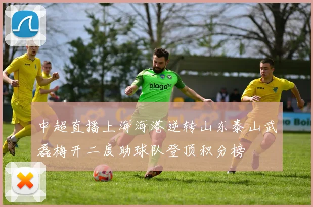 中超直播上海海港逆转山东泰山武磊梅开二度助球队登顶积分榜
