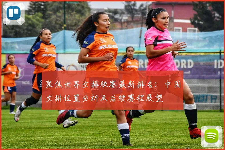 聚焦世界女排联赛最新排名:中国女排位置分析及后续赛程展望