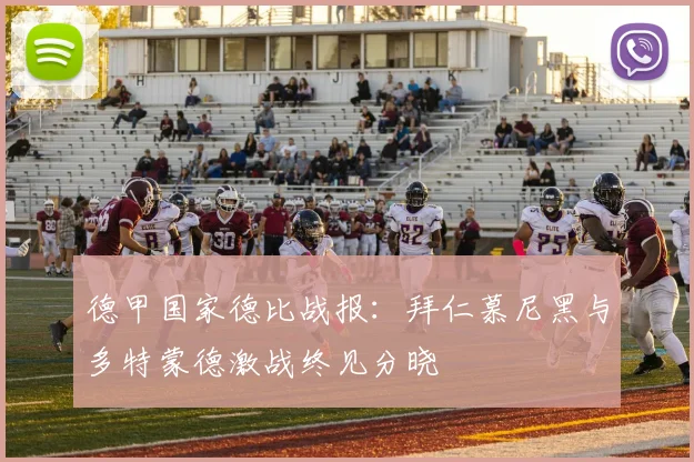 德甲国家德比战报:拜仁慕尼黑与多特蒙德激战终见分晓