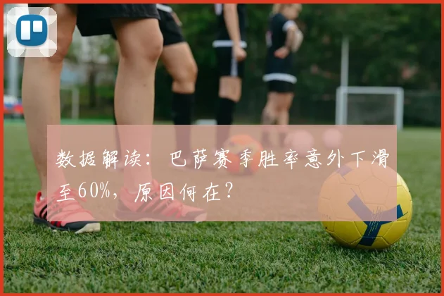 数据解读：巴萨赛季胜率意外下滑至60%，原因何在？