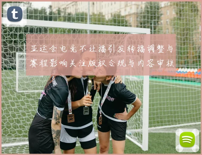 亚运会电竞不让播引发转播调整与赛程影响关注版权合规与内容审核