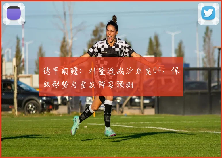 德甲前瞻:科隆迎战沙尔克04,保级形势与首发阵容预测