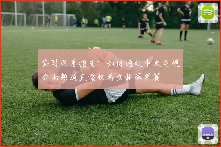 实时观看指南:如何通过中央电视台七频道直播收看女排冠军赛