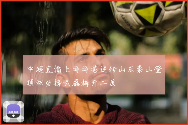 中超直播上海海港逆转山东泰山登顶积分榜武磊梅开二度