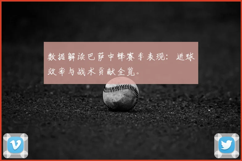 数据解读巴萨中锋赛季表现：进球效率与战术贡献全览。