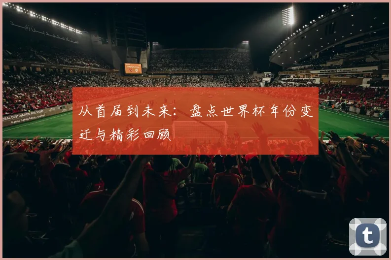 从首届到未来：盘点世界杯年份变迁与精彩回顾