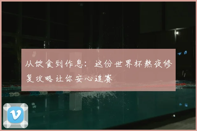 从饮食到作息：这份世界杯熬夜修复攻略让你安心追赛
