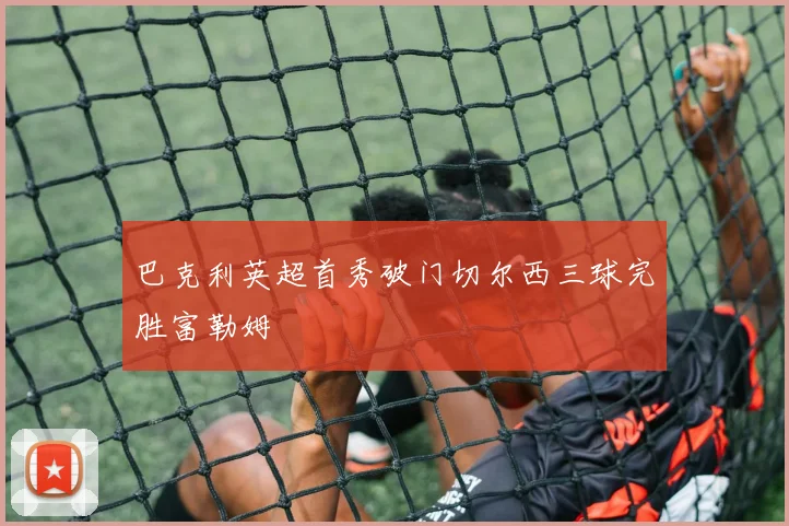 巴克利英超首秀破门切尔西三球完胜富勒姆